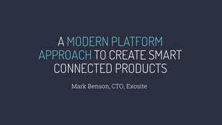 A MODERN PLATFORM
APPROACH TO CREATE SMART
CONNECTED PRODUCTS
Mark Benson, CTO, Exosite
 
