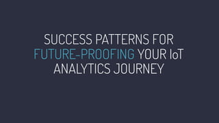 SUCCESS PATTERNS FOR
FUTURE-PROOFING YOUR IoT
ANALYTICS JOURNEY
 