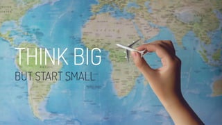 THINK BIG
BUT START SMALL
 