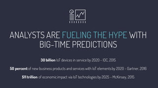 ANALYSTS ARE FUELING THE HYPE WITH
BIG-TIME PREDICTIONS
30 billion IoT devices in service by 2020 - IDC, 2015
50 percent of new business products and services with IoT elementsby 2020 - Gartner, 2016
$11 trillion of economicimpact via IoT technologies by 2025 - McKinsey, 2015
 