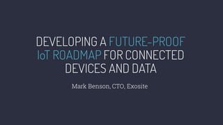 DEVELOPING A FUTURE-PROOF
IoT ROADMAP FOR CONNECTED
DEVICES AND DATA
Mark Benson, CTO, Exosite
 