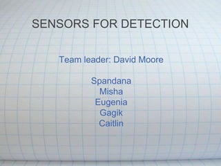 Team leader: David Moore
Spandana
Misha
Eugenia
Gagik
Caitlin
SENSORS FOR DETECTION
 