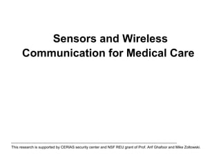 Sensors and Wireless
Communication for Medical Care
This research is supported by CERIAS security center and NSF REU grant of Prof. Arif Ghafoor and Mike Zoltowski.
 