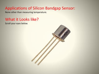 Applications of Silicon Bandgap Sensor: 
None other than measuring temperature. 
What it Looks like? 
Scroll your eyes below. 
 