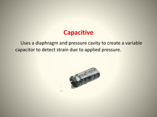 Capacitive 
Uses a diaphragm and pressure cavity to create a variable 
capacitor to detect strain due to applied pressure. 
 