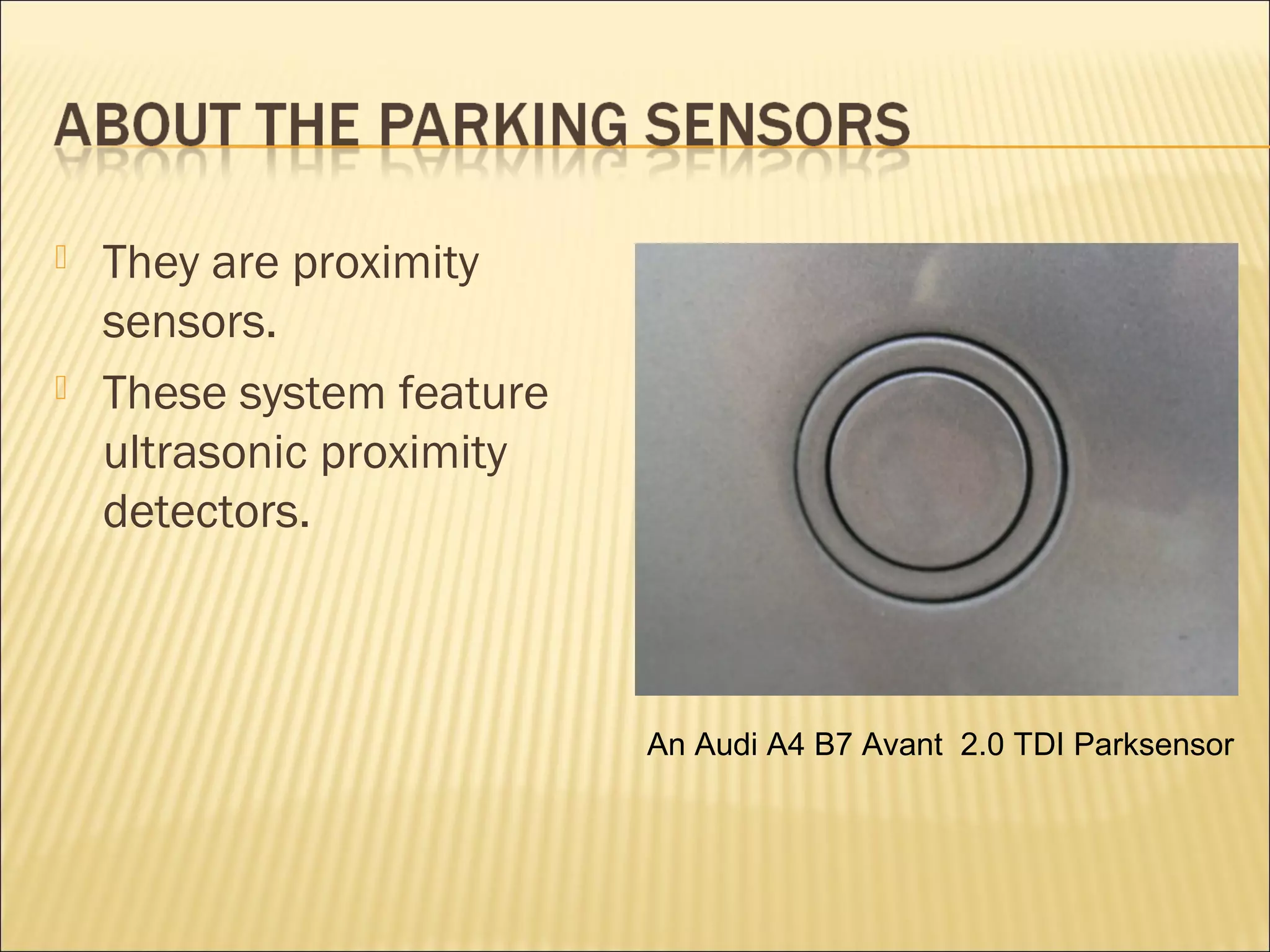  They are proximity 
sensors. 
 These system feature 
ultrasonic proximity 
detectors. 
An Audi A4 B7 Avant 2.0 TDI Parksensor 
 