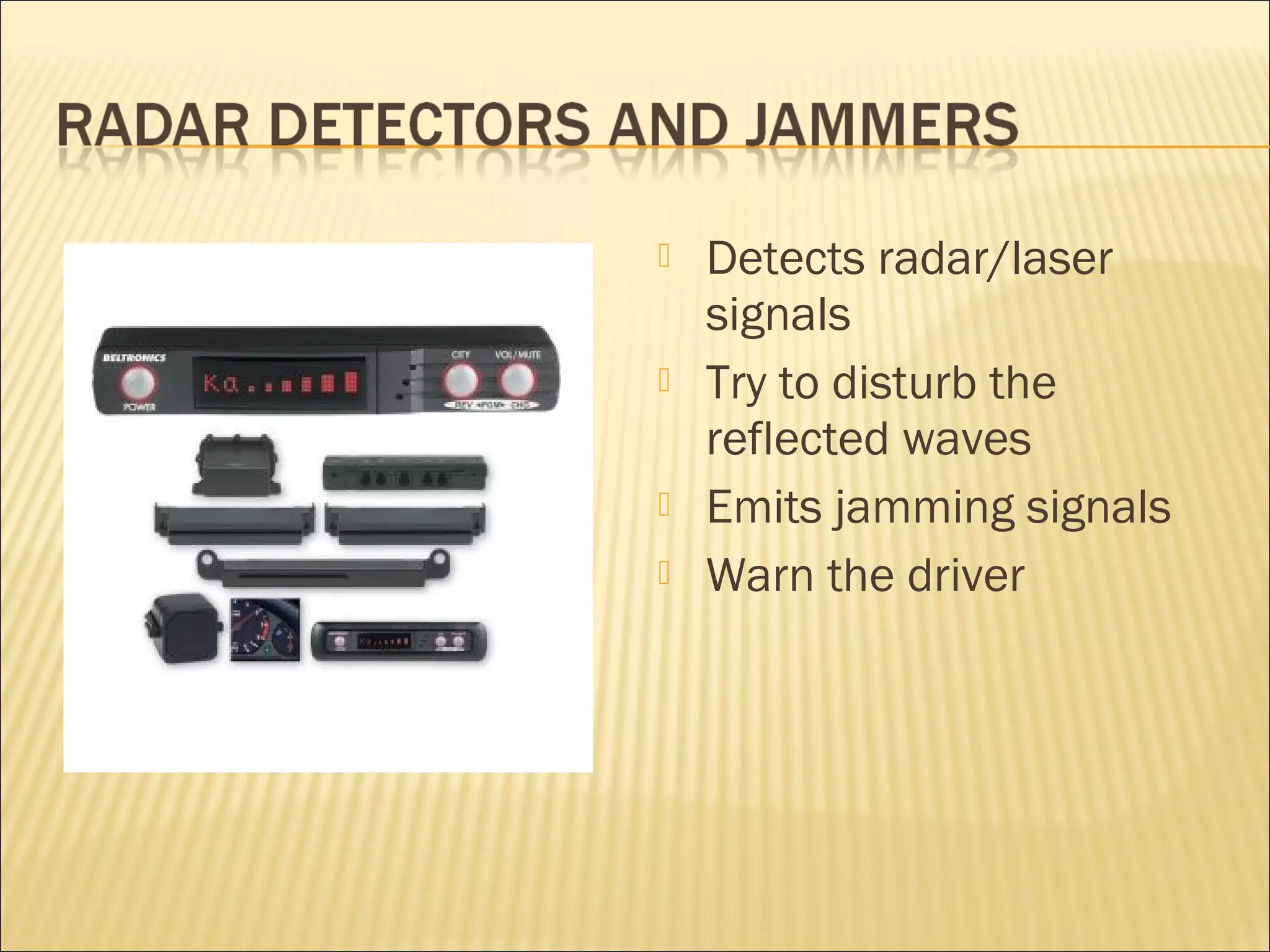  Detects radar/laser 
signals 
 Try to disturb the 
reflected waves 
 Emits jamming signals 
 Warn the driver 
 