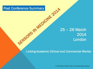 25 – 26 March
2014
London
Linking Academic Clinical and Commercial Worlds
© 2014 Captum Capital Limited. All worldwide rights reserved.
Post Conference Summary
 