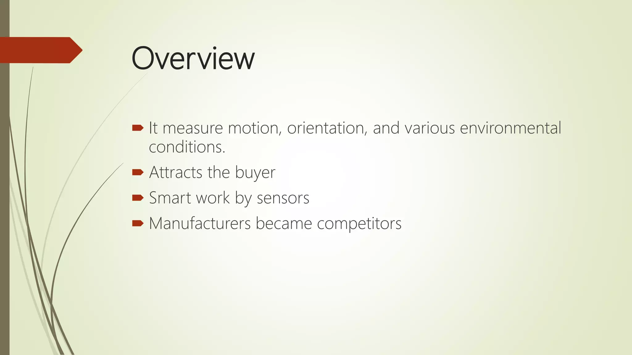 Overview
 It measure motion, orientation, and various environmental
conditions.
 Attracts the buyer
 Smart work by sensors
 Manufacturers became competitors
 