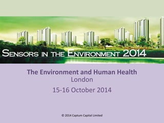 Sensors in the Environment 2014 
Sensors in the Environment 2014 
London 
15-16 October 2014 
© 2014 Captum Capital Limited 
The Environment and Human Health 
Post Conference Summary  