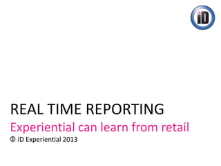 REAL TIME REPORTING
Experiential can learn from retail
iD Experiential 2013
 