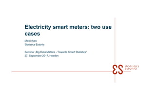 Electricity smart meters: two use
cases
Maiki Ilves
Statistics Estonia
Seminar „Big Data Matters - Towards Smart Statistics“
27. September 2017, Heerlen
 