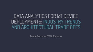 DATA ANALYTICS FOR IoT DEVICE
DEPLOYMENTS: INDUSTRY TRENDS
AND ARCHITECTURAL TRADE OFFS
Mark Benson, CTO, Exosite
 