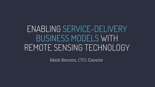 ENABLING SERVICE-DELIVERY
BUSINESS MODELS WITH
REMOTE SENSING TECHNOLOGY
Mark Benson, CTO, Exosite
 