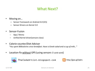 What Next?

• Moving on…
      – Sensor Framework on Android 4.0 (ICS)
      – Sensor Drivers on Kernel 3.0


• Sensor-Fus...