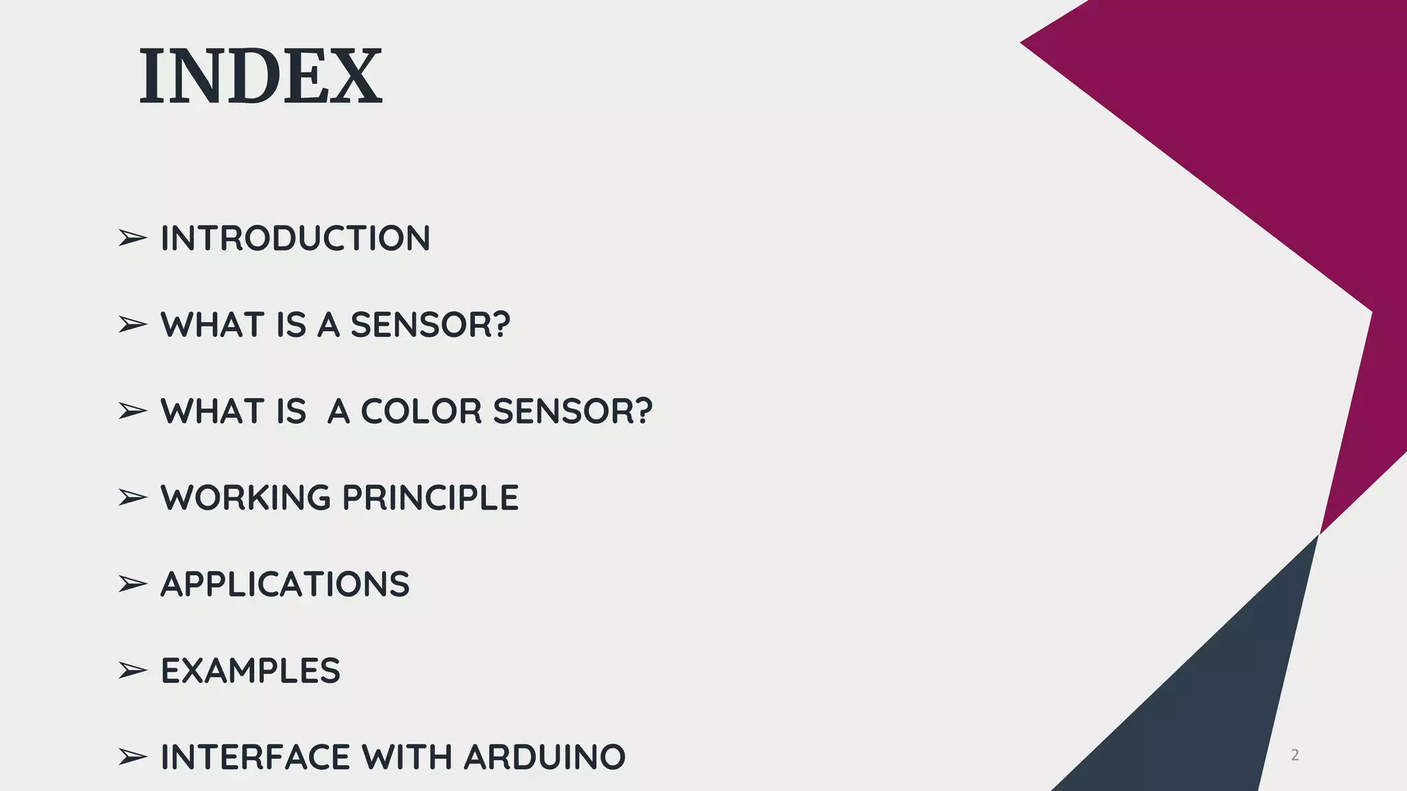 INDEX
INDEX
➢ INTRODUCTION
➢ WHAT IS A SENSOR?
➢ WHAT IS A COLOR SENSOR?
➢ WORKING PRINCIPLE
➢ APPLICATIONS
➢ EXAMPLES
➢ INTERFACE WITH ARDUINO 2
 