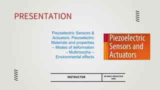 PRESENTATION
Piezoelectric Sensors &
Actuators: Piezoelectric
Materials and properties
– Modes of deformation
– Multimorphs –
Environmental effects
INSTRUCTOR DR MANU SRIVASTAVA
MAM
 