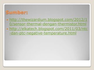Sumber:
 http://thewizardium.blogspot.com/2012/1
0/sensor-thermal-dengan-thermistor.html
 http://elkatech.blogspot.com/2011/03/ntc
-dan-ptc-negative-temperature.html
 