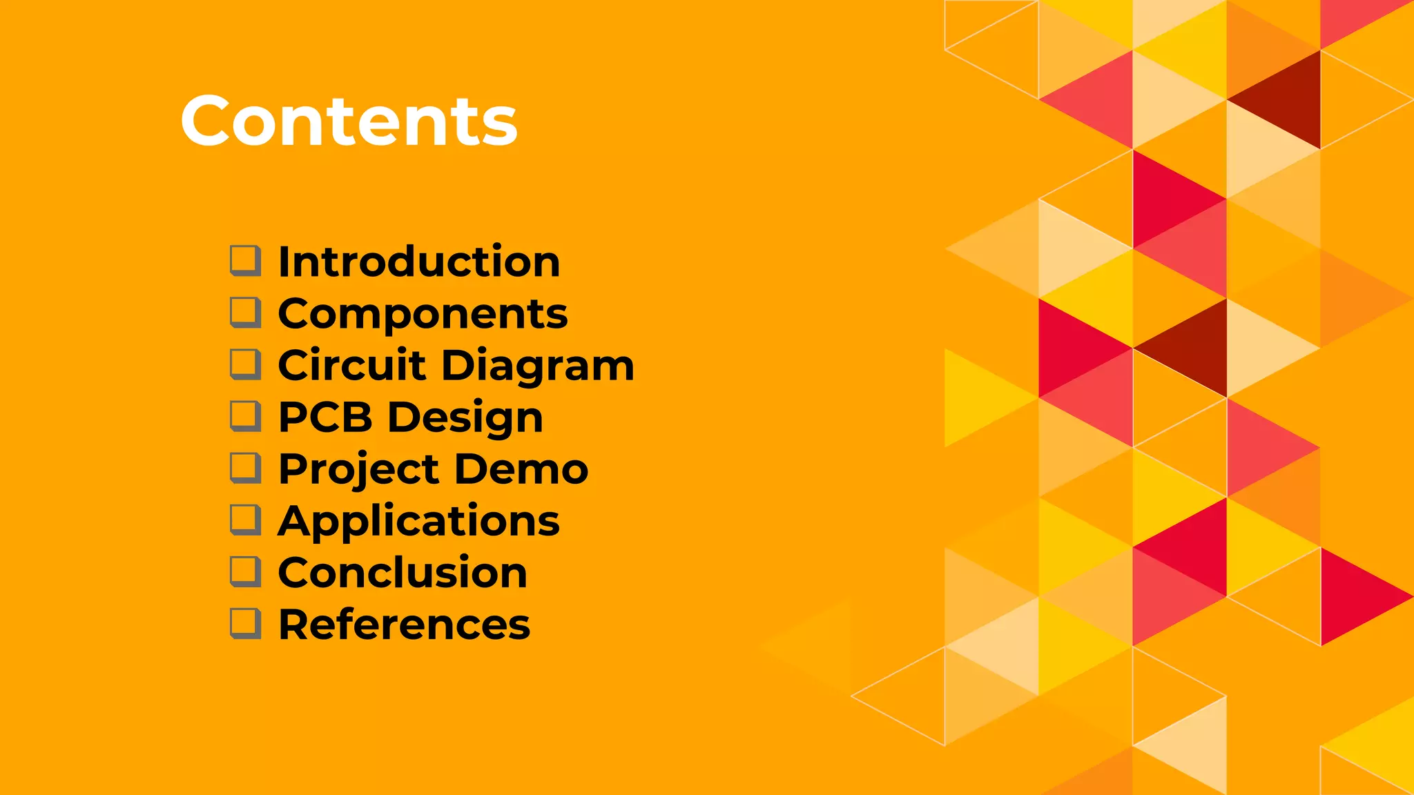 1.
Contents
 Introduction
 Components
 Circuit Diagram
 PCB Design
 Project Demo
 Applications
 Conclusion
 References
 