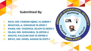 Submitted By
1. RAVI, MD. FARDIN IQBAL 14-25809-1
2. BHUIYAN, A. OWADUD 15-29131-1
3. KHAN, MD. TASDIKUL ISLAM 15-29210-1
4. ISLAM, MD. SHEHABUL 15-29700-2
5. SHUVO, FALGUNI DAS 15-29789-2
6. RIFAT, MD. HIMEL AHSAN 16-31271-1
2
 