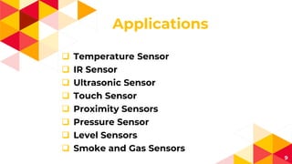 Applications
 Temperature Sensor
 IR Sensor
 Ultrasonic Sensor
 Touch Sensor
 Proximity Sensors
 Pressure Sensor
 Level Sensors
 Smoke and Gas Sensors
9
 