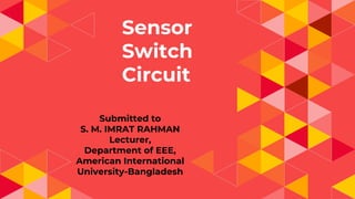 Sensor
Switch
Circuit
Submitted to
S. M. IMRAT RAHMAN
Lecturer,
Department of EEE,
American International
University-Bangladesh
 