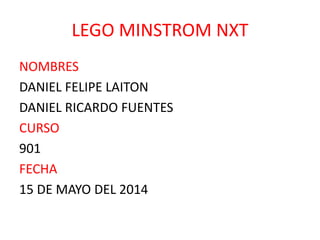 LEGO MINSTROM NXT
NOMBRES
DANIEL FELIPE LAITON
DANIEL RICARDO FUENTES
CURSO
901
FECHA
15 DE MAYO DEL 2014