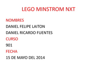 LEGO MINSTROM NXT
NOMBRES
DANIEL FELIPE LAITON
DANIEL RICARDO FUENTES
CURSO
901
FECHA
15 DE MAYO DEL 2014
 