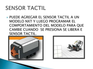  PUEDE AGREGAR EL SENSOR TACTIL A UN
MODELO NXT Y LUEGO PROGRAMAR EL
COMPORTAMIENTO DEL MODELO PARA QUE
CAMBIE CUANDO SE PRESIONA SE LIBERA E
SENSOR TACTIL.