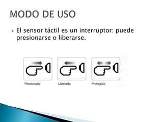  El sensor táctil es un interruptor: puede
presionarse o liberarse.