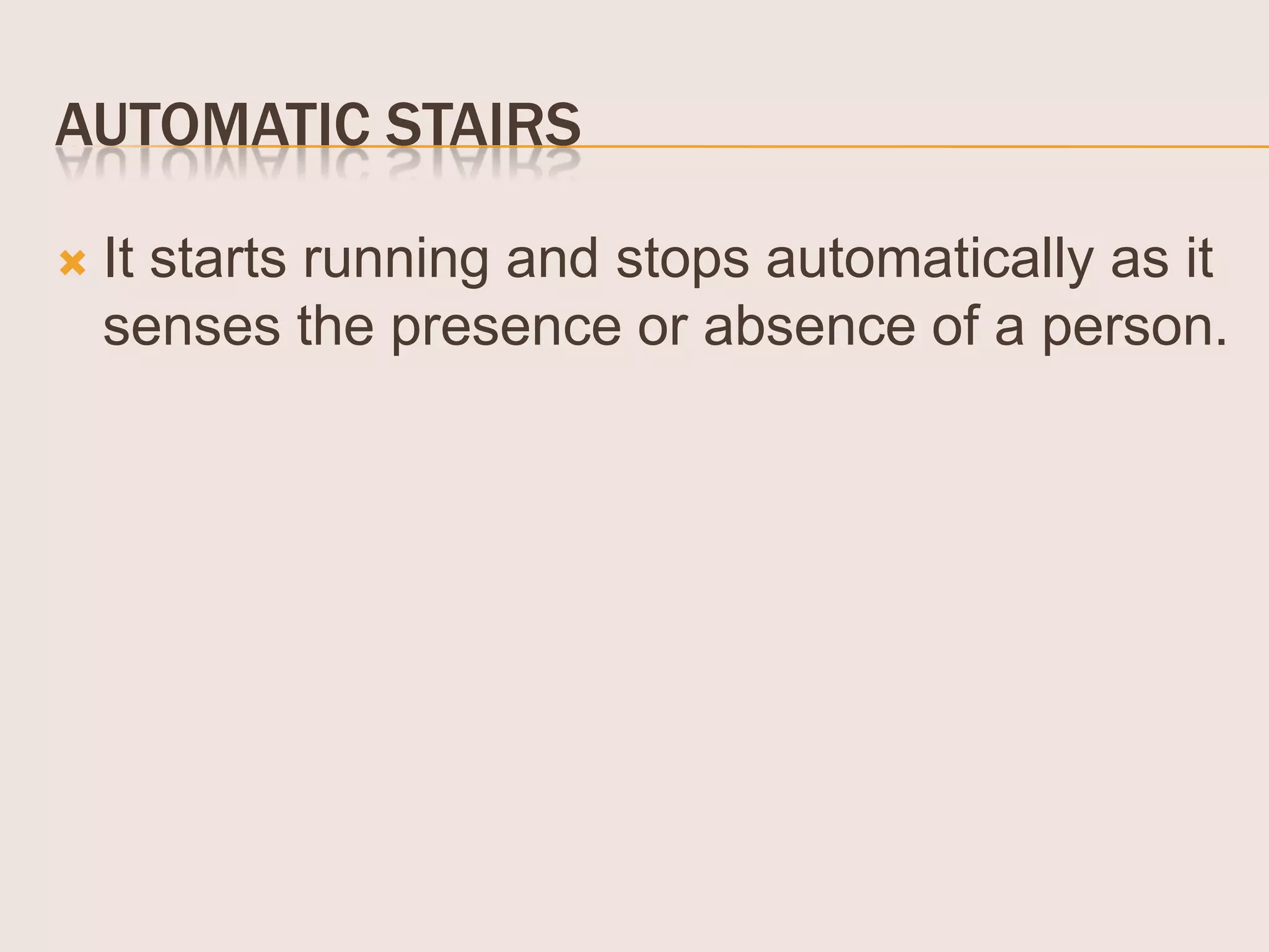 AUTOMATIC STAIRS


It starts running and stops automatically as it
senses the presence or absence of a person.

 