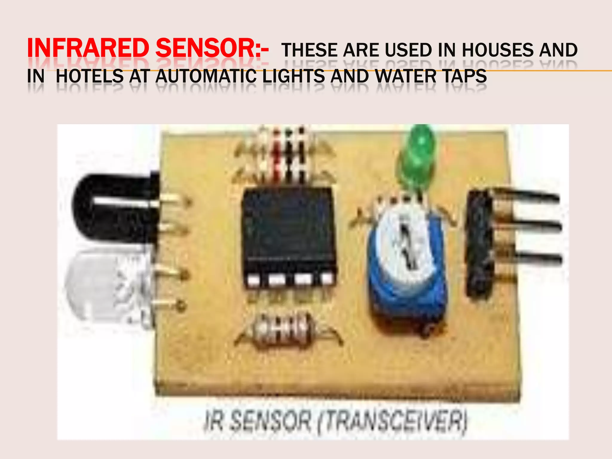INFRARED SENSOR:-

THESE ARE USED IN HOUSES AND
IN HOTELS AT AUTOMATIC LIGHTS AND WATER TAPS

 