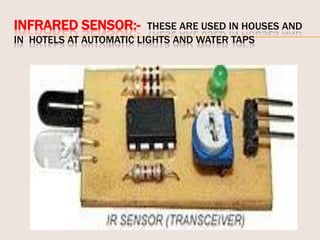 INFRARED SENSOR:-

THESE ARE USED IN HOUSES AND
IN HOTELS AT AUTOMATIC LIGHTS AND WATER TAPS

 