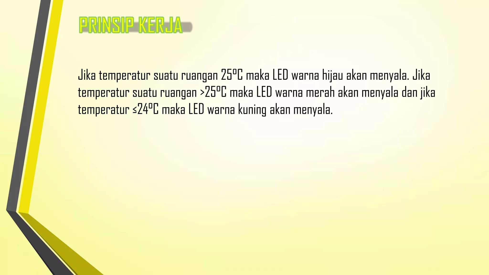 Jika temperatur suatu ruangan 25°C maka LED warna hijau akan menyala. Jika
temperatur suatu ruangan >25°C maka LED warna merah akan menyala dan jika
temperatur ≤24°C maka LED warna kuning akan menyala.

 
