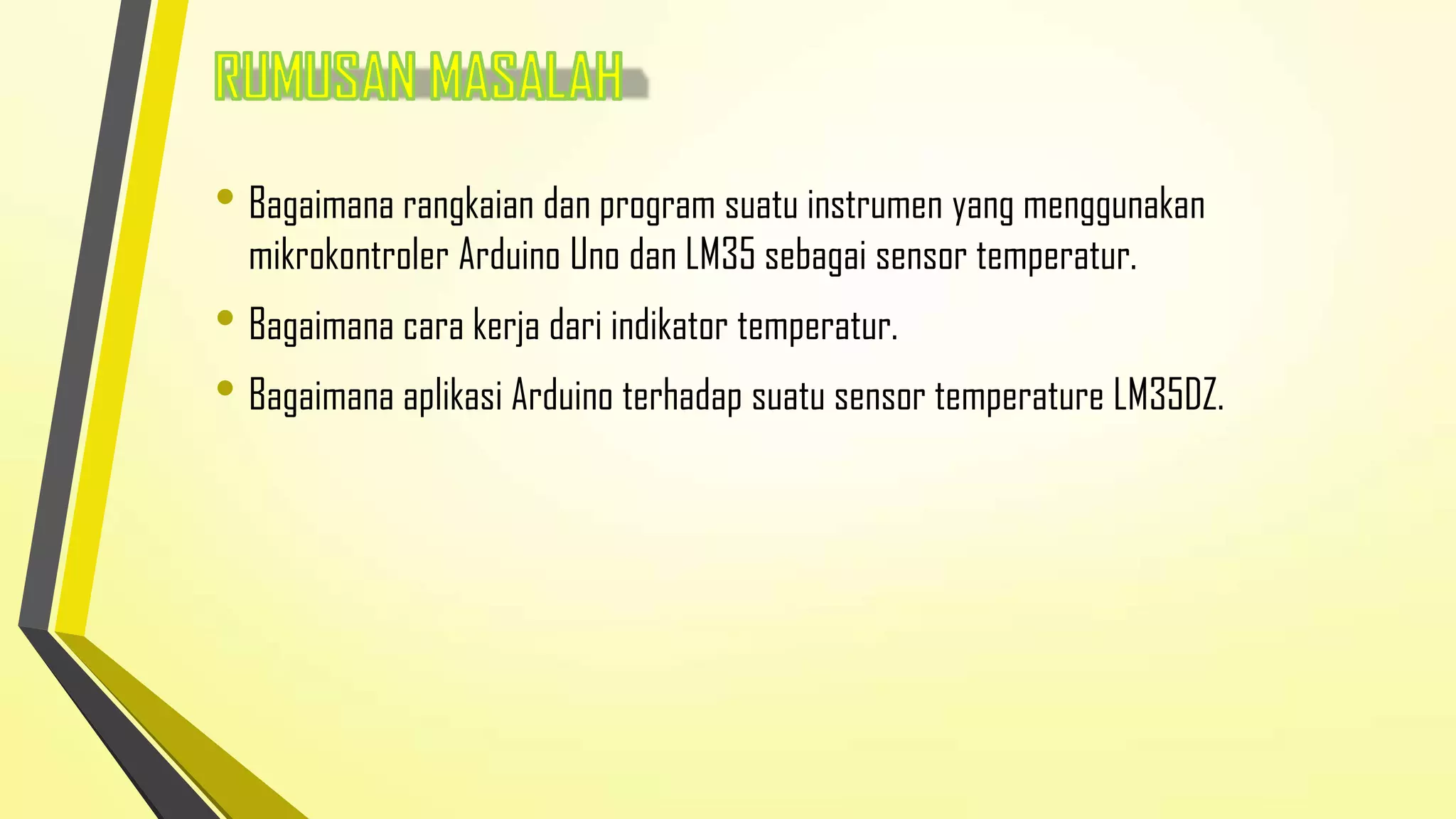 • Bagaimana rangkaian dan program suatu instrumen yang menggunakan
mikrokontroler Arduino Uno dan LM35 sebagai sensor temperatur.

• Bagaimana cara kerja dari indikator temperatur.
• Bagaimana aplikasi Arduino terhadap suatu sensor temperature LM35DZ.

 