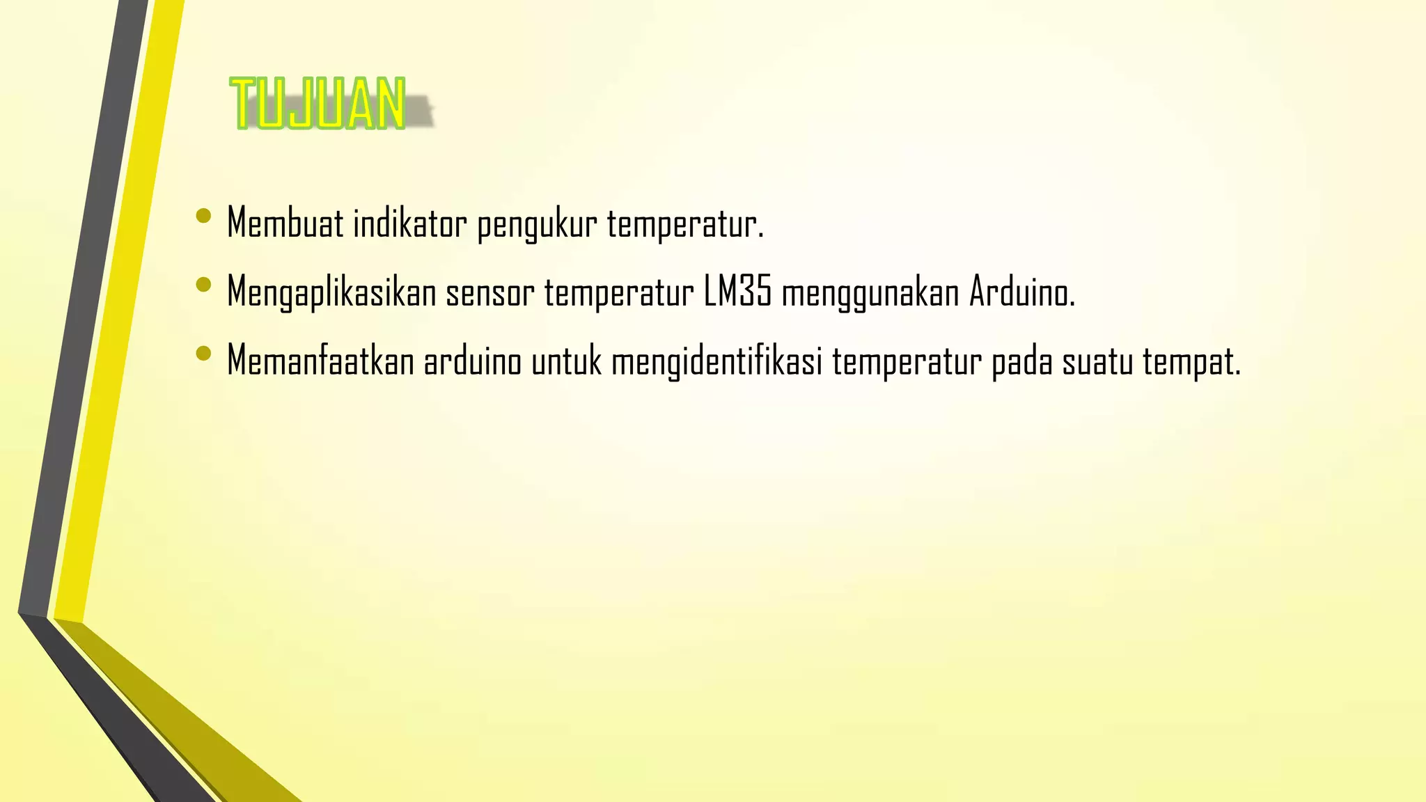 • Membuat indikator pengukur temperatur.
• Mengaplikasikan sensor temperatur LM35 menggunakan Arduino.
• Memanfaatkan arduino untuk mengidentifikasi temperatur pada suatu tempat.

 