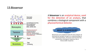 13.Biosensor
A biosensor is an analytical device, used
for the detection of an analysis, that
combines a biological component with a
physicochemical detector.
21
 