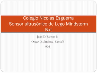 Juan D. Santos B.
Oscar D. Sandoval Santafé
903
Colegio Nicolas Esguerra
Sensor ultrasónico de Lego Mindstorm
Nxt
 