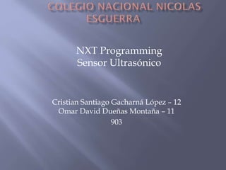 Cristian Santiago Gacharná López – 12
Omar David Dueñas Montaña – 11
903
NXT Programming
Sensor Ultrasónico
 