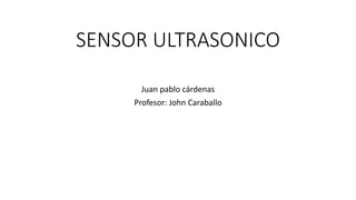 SENSOR ULTRASONICO
Juan pablo cárdenas
Profesor: John Caraballo
 