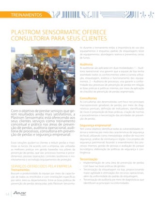14
TREINAMENTOS
tic durante o treinamento estão: a importância do uso dos
equipamentos e etiquetas; padrão de etiquetagem; teste
de equipamentos; abordagens reativa e preventiva; cenas
de furtos.
Auditoria
As auditorias são aplicadas em duas modalidades: 1 – Audi-
toria operacional: visa garantir que a equipe de loja tenha
assimilado todos os conhecimentos sobre a correta utiliza-
ção, etiquetagem, estética e funcionamento dos equipa-
mentos. 2 – Auditoria de processos: visa garantir a confor-
midade dos processos de prevenção de perdas em relação
às boas práticas e políticas internas, por meio da aplicação
de checklist de prevenção de perdas segmentado.
Consultorias
As consultorias são desenvolvidas com foco nos principais
macroprocessos geradores de perdas, por meio de diag-
nósticos pontuais, definição de indicadores, identificação
de riscos e proposição de boas práticas, criação de normas
e procedimentos e terceirização das atividades de preven-
ção de perdas.
Segurança empresarial
Tem como objetivo identificar todas as vulnerabilidades in-
ternas e externas por meio das características de segurança
do local, utilizando como metodologia: análise de risco em
segurança; análise da vizinhança e região. Cria projetos de
segurança patrimonial, focando o entendimento dos pro-
cessos internos, gestão de pessoas e avaliação do parque
tecnológico, elaboração de políticas de segurança e con-
tingência.
Terceirização
•	 Implementação de uma área de prevenção de perdas
com base nas boas práticas de gestão;
•	 Terceirização da etiquetagem na loja, proporcionando
maior agilidade e otimização dos recursos operacionais,
além da uniformidade do padrão de etiquetagem;
•	 Terceirização de auditoria por meio de diagnósticos que
identificam as principais inconformidades.
Plastrom Sensormatic oferece
consultoria para seus clientes
Com o objetivo de prestar serviços que ge-
rem resultados ainda mais satisfatórios, a
Plastrom Sensormatic está oferecendo aos
seus clientes serviços como treinamento
conceitual e prático nas áreas de preven-
ção de perdas, auditoria operacional, audi-
toria de processos, consultoria em preven-
ção de perdas e segurança empresarial.
Essas soluções ajudam os clientes a reduzir perdas e maxi-
mizar os lucros. De acordo com a empresa, são utilizadas
as melhores práticas em gestão baseadas nos pilares da
prevenção de perdas, que são: processos (normas e proce-
dimentos), pessoas (operação), controles (auditorias e mo-
nitoramento) e tecnologia (equipamentos de proteção).
Serviços oferecidos pela empresa
Treinamentos
Buscam a produtividade da equipe por meio da capacita-
ção de todos os envolvidos e com orientações específicas
por setor, área ou departamento. Entre as boas práticas de
prevenção de perdas destacadas pela Plastrom Sensorma-
 