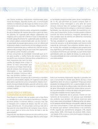 EDIÇÃO 04 15
cial. Outras mudanças importantes impulsionadas pelas
novas tecnologias, segundo Duarte, são: a comunicação
indireta e unilateral, que deu lugar às mídias sociais como
instrumento de comunicação, interação, informação e fi-
delização.
E mais: “A relação indústria-varejo, antigamente estabeleci-
da sob as diretrizes de ‘maiores descontos a partir de maio-
res volumes, foi superada pela relação colaborativa nos
negócios com a visão de ‘o cliente é nosso’. O mercado de-
limitado geograficamente foi suplantado pela experiência
de compra global, proporcionada pelo uso da internet. E
a capacitação da equipe agora passou a ser um diferencial
importante, aliada a investimentos em tecnologia como fer-
ramenta fundamental para a melhoria do nível de serviço,
substituindo a antiga crença de que esses itens representa-
vam apenas custos”, ressalta o consultor.
O novo consumidor da Sociedade Conectada quer ser li-
vre para escolher a melhor forma de compra, conforme
seu perfil e seu momento. Sob essa ótica, a experiência é o
mais importante dos itens na nova
cartilha da relação entre a loja e o
cliente. “O novo consumidor quer
ter acesso a um leque maior de op-
ções de compra, mais serviços, mais
informações e mais experiências
antes de comprar. Continua indo à
loja, mas primeiro conhece o pro-
duto pela internet, nos portais de e-commerce, e também
recorre às comunidades digitais, em especial as de grifes,
para saber a opinião de outros compradores. Depois, muni-
do de uma quantidade de dados, para ele suficientes, sobre
o produto, dirige-se à loja física para ter a experiência de
compra”, explica.
Lojas Física e Virtual:
convivência integrada
Para Duarte a internet não vai acabar com a loja física
e a tendência é uma convivência harmônica e integra-
da entre ambas. A internet oferece o serviço, mas não
a interação com o objeto de desejo, seja ele um carro,
roupa, alimento etc. “O consumidor continua indo até a
loja para ter essa experiência de comprar, tocar, cheirar,
ver e ouvir, que se torna uma forma de lazer e até de
aprendizado.”
Segundo ele, não devemos pensar em concorrência, e sim
em complementaridade e integração. Não há como negar
as facilidades proporcionadas pelos atuais smartphones,
de 3 e 4G, que permitem ao usuário comprar, fazer in-
vestimentos, enviar mensagens e uma série de outros
serviços, inclusive falar, em qualquer lugar e a qualquer
hora. “Nesse ambiente tecnológico, o cliente tem todas as
facilidades, mas ele precisa também da experiência con-
creta, que é importante. Os dois mundos podem e devem
conviver de forma harmônica, integrada, atendendo os
mais variados tipos de clientes em diferentes momentos
de compra”, argumenta.
“Na loja, prevalecem os aspectos sensoriais, seja no seg-
mento de vestuário, no de alimentação e até mesmo no de
material de construção.” Esse ambiente também deve es-
tar munido das inovações tecnológicas para proporcionar
essa experiência, permitindo que o consumidor manuseie
os produtos livremente, por exemplo, ou que tenha maior
aprendizado sobre seu objeto de desejo, ou ainda que te-
nha a possibilidade de estar conectado online, por meio de
uma rede wireless.
Este é um momento importante, segundo o consultor, em
que o consumidor foi atraído para dentro da loja, e essa
experiência deve ser única e agradável. “A loja que estiver
equipada tecnologicamente tem a oportunidade de aten-
der esse cliente de forma diferenciada, mais eficiente, além
de gerar informações do perfil de compra desse consumi-
dor, que alimentarão o sistema de dados e de gerenciamen-
to daquele estabelecimento”, explica Duarte.
Outro fator importante são as pessoas. Investir em trei-
namento de funcionários e ter pessoas que entendam
dos produtos que vendem são fatores essenciais para
atrair esses novos consumidores. “A diferença se faz com pesso-
as. Em pesquisa recente feita por uma grande cadeia de varejo
com seus consumidores, o item que teve mais destaque
foi ‘pessoas que tenham conhecimento e me orientem’,
41,4%, seguido por atendimento amigável, 27%, depois
preço baixo, 8,8%, informação de produto 8,8%, check-
-out rápido, 4,5%, e outros, como iluminação e limpeza, 9,
5%”, divulga o consultor.
“Na loja, prevalecem os aspectos
sensoriais, seja no segmento de
vestuário, no de alimentação e até
mesmo no de material de construção.”
 