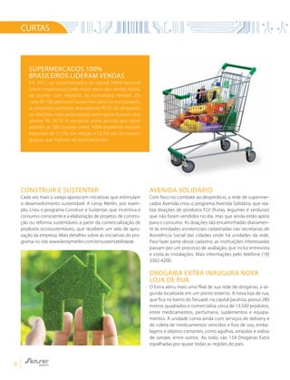 4
CURTAS
Supermercados 100%
brasileiros lideram vendas
Em 2011, os supermercados de capital 100% nacional
foram responsáveis pela maior parte das vendas locais,
de acordo com relatório da consultoria Nielsen. De
cada R$ 100 gastos em supermercados no ano passado,
as empresas nacionais arrecadaram R$ 61,30, enquanto
os varejistas com participação estrangeira ficaram com
apenas R$ 38,70. A pesquisa ainda aponta que nesse
período as 280 maiores redes 100% brasileiras tiveram
expansão de 17,1%, em relação a 13,2% dos 20 maiores
grupos, que incluem as multinacionais.
Avenida Solidário
Com foco no combate ao desperdício, a rede de supermer-
cados Avenida criou o programa Avenida Solidário, que rea-
liza doações de produtos FLV (frutas, legumes e verduras)
que não foram vendidos no dia, mas que ainda estão aptos
para o consumo. As doações são encaminhadas diariamen-
te às entidades assistenciais cadastradas nas secretarias de
Assistência Social das cidades onde há unidades da rede.
Para fazer parte desse cadastro, as instituições interessadas
passam por um processo de avaliação, que inclui entrevista
e visita às instalações. Mais informações pelo telefone (18)
3302-4200.
Drogaria Extra inaugura nova
loja de rua
O Extra abriu mais uma filial de sua rede de drogarias, a se-
gunda localizada em um ponto externo. A nova loja de rua,
que fica no bairro do Tatuapé, na capital paulista, possui 280
metros quadrados e comercializa cerca de 13.500 produtos,
entre medicamentos, perfumaria, suplementos e equipa-
mentos. A unidade conta ainda com serviços de delivery e
de coleta de medicamentos vencidos e fora de uso, emba-
lagens e objetos cortantes, como agulhas, ampolas e vidros
de xarope, entre outros. Ao todo, são 154 Drogarias Extra
espalhadas por quase todas as regiões do país.
Construir e Sustentar
Cada vez mais o varejo aposta em iniciativas que estimulam
o desenvolvimento sustentável. A Leroy Merlin, por exem-
plo, criou o programa Construir e Sustentar, que incentiva o
consumo consciente e a elaboração de projetos de constru-
ção ou reforma sustentáveis a partir da comercialização de
produtos ecossustentáveis, que recebem um selo de apro-
vação da empresa. Mais detalhes sobre as iniciativas do pro-
grama no site www.leroymerlin.com.br/sustentabilidade.
 