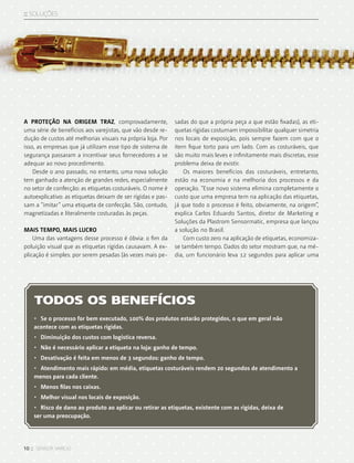 10 :: sensor varejo
:: SOLUções
A proteção na origem traz, comprovadamente,
uma série de benefícios aos varejistas, que vão desde re-
dução de custos até melhorias visuais na própria loja. Por
isso, as empresas que já utilizam esse tipo de sistema de
segurança passaram a incentivar seus fornecedores a se
adequar ao novo procedimento.
Desde o ano passado, no entanto, uma nova solução
tem ganhado a atenção de grandes redes, especialmente
no setor de confecção: as etiquetas costuráveis. O nome é
autoexplicativo: as etiquetas deixam de ser rígidas e pas-
sam a “imitar” uma etiqueta de confecção. São, contudo,
magnetizadas e literalmente costuradas às peças.
MAIS TEMPO, MAIS LUCRO
Uma das vantagens desse processo é óbvia: o fim da
poluição visual que as etiquetas rígidas causavam. A ex-
plicação é simples: por serem pesadas (às vezes mais pe-
sadas do que a própria peça a que estão fixadas), as eti-
quetas rígidas costumam impossibilitar qualquer simetria
nos locais de exposição, pois sempre fazem com que o
item fique torto para um lado. Com as costuráveis, que
são muito mais leves e infinitamente mais discretas, esse
problema deixa de existir.
Os maiores benefícios das costuráveis, entretanto,
estão na economia e na melhoria dos processos e da
operação. “Esse novo sistema elimina completamente o
custo que uma empresa tem na aplicação das etiquetas,
já que todo o processo é feito, obviamente, na origem”,
explica Carlos Eduardo Santos, diretor de Marketing e
Soluções da Plastrom Sensormatic, empresa que lançou
a solução no Brasil.
Com custo zero na aplicação de etiquetas, economiza-
se também tempo. Dados do setor mostram que, na mé-
dia, um funcionário leva 12 segundos para aplicar uma
TODOS OS BENEFÍCIOS
•	 Se o processo for bem executado, 100% dos produtos estarão protegidos, o que em geral não
acontece com as etiquetas rígidas.
•	 Diminuição dos custos com logística reversa.
•	 Não é necessário aplicar a etiqueta na loja: ganho de tempo.
•	 Desativação é feita em menos de 3 segundos: ganho de tempo.
•	 Atendimento mais rápido: em média, etiquetas costuráveis rendem 20 segundos de atendimento a
menos para cada cliente.
•	 Menos filas nos caixas.
•	 Melhor visual nos locais de exposição.
•	 Risco de dano ao produto ao aplicar ou retirar as etiquetas, existente com as rígidas, deixa de
ser uma preocupação.
 