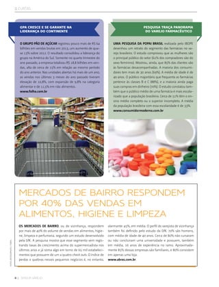 4 :: sensor varejo
:: curtas
MERCADOS DE BAIRRO RESPONDEM
POR 40% DAS VENDAS EM
ALIMENTOS, HIGIENE E LIMPEZA
Os mercados de bairro, ou de vizinhança, respondem
por mais de 40% do volume de vendas em alimentos, higie-
ne, limpeza e perfumaria, segundo um estudo desenvolvido
pela GfK. A pesquisa mostra que esse segmento vem regis-
trando taxas de crescimento acima do supermercadista nos
últimos anos e já soma algo em torno de 65 mil estabeleci-
mentos que possuem de um a quatro check outs. O índice de
perdas e quebras nesses pequenos negócios é, no entanto,
alarmante: 45%, em média. O perfil do varejista de vizinhança
também foi definido pelo estudo da GfK: 70% são homens,
com média de idade de 40 anos. Cerca de 80% não cursaram
ou não concluíram uma universidade e possuem, também
em média, 16 anos de experiência no ramo. Aproximada-
mente 85% dessas empresas são familiares, e 80% consistem
em apenas uma loja.
www.abras.com.br
GPA CRESCE E SE GARANTE NA
LIDERANÇA DO CONTINENTE
PESQUISA TRAÇA PANORAMA
DO VAREJO FARMACÊUTICO
O Grupo Pão de Açúcar registrou pouco mais de R$ 64
bilhões em vendas brutas em 2013, um aumento de qua-
se 13% sobre 2012. O resultado consolidou a liderança do
grupo na América do Sul. Somente no quarto trimestre do
ano passado, a empresa totalizou R$ 18,8 bilhões em ven-
das, alta de cerca de 15% em relação ao mesmo período
do ano anterior. Nas unidades abertas há mais de um ano,
as vendas nos últimos 3 meses do ano passado tiveram
elevação de 10,8%, com expansão de 9,8% na categoria
alimentar e de 11,5% em não alimentos.
www.folha.com.br
Uma pesquisa da POPAI Brasil realizada pelo IBOPE
desenhou um retrato do segmento das farmácias no va-
rejo brasileiro. O estudo comprovou que as mulheres são
o principal público do setor (61% dos compradores são do
sexo feminino). Mostrou, ainda, que 85% das clientes vão
às farmácias desacompanhadas. A maioria dos consumi-
dores tem mais de 30 anos (69%). A média de idade é de
40 anos. O público majoritário que frequenta as farmácias
pertence às classes B e C (88%), e a maioria ainda paga
suas compras em dinheiro (70%). O estudo constatou tam-
bém que o público médio de uma farmácia é mais escola-
rizado que a população brasileira. Cerca de 51% têm o en-
sino médio completo ou o superior incompleto. A média
da população brasileira com essa escolaridade é de 33%.
www.consumidormoderno.com.br
fotos:©istockphoto/Tomyl
 