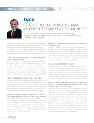 ENTREVISTA: ANTHONY D’ONOFRIO
14
O Brasil tem um potencial de crescimento quase ilimitado para
o mercado de varejo. O país tornou-se na última década uma
cesta de oportunidades para empresas do mundo inteiro.
Em entrevista à revista Sensor Varejo o executivo observou que,
nos últimos anos, uma série de fatores inseriu o Brasil nos
planos de investimento das maiores marcas do varejo mundial.
Quais são, na sua opinião, as principais tendên-
cias do varejo mundial?
O varejo em todo o planeta está caminhando em duas
direções. Nos países da América do Norte e da Europa ociden-
tal, em locais como o Japão – mercados já muito maduros – o
crescimento do varejo tem diminuído o ritmo. Portanto, uma
tendência muito forte é que as empresas busquem outros
mercados fora de seus países de origem. Nações como o Brasil,
por exemplo, certamente estão na mira das empresas varejistas.
E com relação às tecnologias para este setor?
No que diz respeito à tecnologia, os varejistas começaram mais
uma vez a investir em novas soluções para baixar os custos
operacionais e alavancar as vendas. As principais áreas de
investimentos são prevenção de perdas e soluções de mobili-
dade que permitam uma interação melhor e mais rápida com
clientes, que por sua vez estão sempre demandando mais.
Há alguma região específica do mundo onde a
Tyco veja uma potencial maior para suas soluções?
Há potencial em todo o mundo, especialmente para as
nossas soluções de vigilância eletrônica, vídeo, controle de
acesso, contagem de pessoas e RFID (Identificação via
Rádio Frequência, na sigla em inglês). Eu destacaria que os
países do BRIC (Brasil, Rússia, Índia e China) receberam
maior foco nos últimos anos, tendo em vista as vigorosas
taxas de crescimento que registraram.
O que você pensa sobre o mercado de varejo na
América Latina?
Em geral, a América Latina tem sido um mercado importan-
te para a Tyco, por conta do crescimento da região, sempre
acompanhado por um aumento pelo número de oportuni-
dades. Mercados cada vez mais fortes têm feito com que a
demanda por produtos cresça, o que significa que pode-
mos prever uma continuação e até um aumento dos inves-
timentos dos varejistas em suas operações.
E especificamente sobre o Brasil?
Bom, o Brasil é um mercado importantíssimo para a Tyco e
creio que um dos mais importantes para todo mundo. Temos
que levar em consideração que trata-se da quinta maior econo-
mia do mundo em termos de população, que é quase a
metade de toda a população da América do Sul. Como todos
os países do BRIC, o Brasil tem um forte crescimento nas vendas
do varejo, com quase 12% de expansão nos últimos 12 meses
Que conselhos você daria então para os varejistas
do Brasil, no que se refere à prevenção de perdas
e melhoria da performance?
Creio que o mais essencial é saber escolher o parceiro
adequado para ajudar a controlar as perdas e melhorar as
condições da loja, desde o armazenamento até a melhor
disposição dos produtos nas prateleiras. Empresas com
experiência global podem ajudar muito nesse sentido, pois
têm condições de sugerir e implantar as melhores práticas
adotadas ao redor do mundo. Ainda assim, a experiência
global é apenas uma solução parcial. O parceiro local
também é de extrema importância. É necessário ter uma
parceiro que entenda os pontos críticos do varejo e especi-
ficamente de seus clientes, e que tenha condições de criar
as soluções apropriadas para cada situação.
“BRASIL É UM DOS MERCADOS MAIS
IMPORTANTES PARA O VAREJO MUNDIAL”
É o que afirma o responsável global pelo setor de varejo
da Tyco Eletronics, Anthony D'Onofrio, em entrevista exclusiva
à revista Sensor Varejo!
 