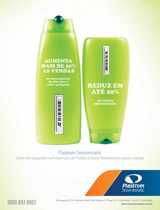 Plastrom Sensormatic.
Líder em Soluções na Prevenção de Perdas e Store Performance para o varejo.
plastromsensormatic.com.br
Al. Araguaia, 3718 Tamboré 06455-000 Barueri SP fone 55 11 4166 4400 / fax 55 11 4166 4464
0800 892 0003
 