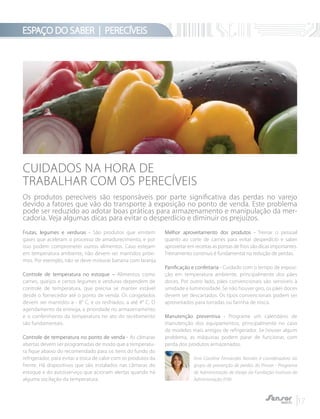 ESPAÇO DO SABER | PERECÍVEIS
17
Frutas, legumes e verduras - São produtos que emitem
gases que aceleram o processo de amadurecimento, e por
isso podem comprometer outros alimentos. Caso estejam
em temperatura ambiente, não devem ser mantidos próxi-
mos. Por exemplo, não se deve misturar banana com laranja.
Controle de temperatura no estoque – Alimentos como
carnes, queijos e certos legumes e verduras dependem de
controle de temperatura, que precisa se manter estável
desde o fornecedor até o ponto de venda. Os congelados
devem ser mantidos a - 8° C, e os resfriados, a até 4° C. O
agendamento da entrega, a prioridade no armazenamento
e o conferimento da temperatura no ato do recebimento
são fundamentais.
Controle de temperatura no ponto de venda - As câmaras
abertas devem ser programadas de modo que a temperatu-
ra fique abaixo do recomendado para os itens do fundo do
refrigerador, para evitar a troca de calor com os produtos da
frente. Há dispositivos que são instalados nas câmaras do
estoque e do autosserviço que acionam alertas quando há
alguma oscilação da temperatura.
Melhor aproveitamento dos produtos - Treinar o pessoal
quanto ao corte de carnes para evitar desperdício e saber
aproveitar em receitas as pontas de frios são dicas importantes.
Treinamento contínuo é fundamental na redução de perdas.
Panificação e confeitaria - Cuidado com o tempo de exposi-
ção em temperatura ambiente, principalmente dos pães
doces. Por outro lado, pães convencionais são sensíveis à
umidade e luminosidade. Se não houver giro, os pães doces
devem ser descartados. Os tipos convencionais podem ser
aproveitados para torradas ou farinha de rosca.
Manutenção preventiva - Programe um calendário de
manutenção dos equipamentos, principalmente no caso
de modelos mais antigos de refrigerador. Se houver algum
problema, as máquinas podem parar de funcionar, com
perda dos produtos armazenados.
Ana Caroline Fernandes Nonato é coordenadora do
grupo de prevenção de perdas do Provar - Programa
de Administração de Varejo da Fundação Instituto de
Administração (FIA)
CUIDADOS NA HORA DE
TRABALHAR COM OS PERECÍVEIS
Os produtos perecíveis são responsáveis por parte significativa das perdas no varejo
devido a fatores que vão do transporte à exposição no ponto de venda. Este problema
pode ser reduzido ao adotar boas práticas para armazenamento e manipulação da mer-
cadoria. Veja algumas dicas para evitar o desperdício e diminuir os prejuízos.
 