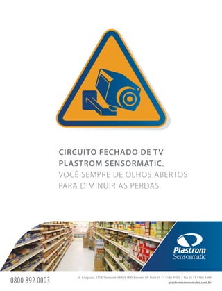 CIRCUITO FECHADO DE TV
PLASTROM SENSORMATIC.
VOCÊ SEMPRE DE OLHOS ABERTOS
PARA DIMINUIR AS PERDAS.
plastromsensormatic.com.br
Al. Araguaia, 3718 Tamboré 06455-000 Barueri SP fone 55 11 4166 4400 / fax 55 11 4166 4464
0800 892 0003
 