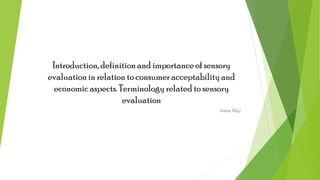 Introduction, definitionand importance of sensory
evaluation in relation to consumer acceptabilityand
economic aspects. Terminologyrelated to sensory
evaluation
Soma Maji
 